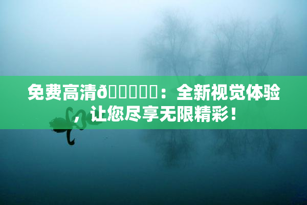 免费高清🔞❌‌：全新视觉体验，让您尽享无限精彩！