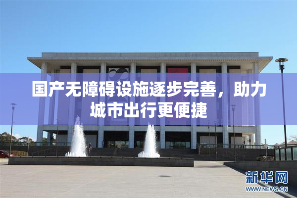 国产无障碍设施逐步完善，助力城市出行更便捷