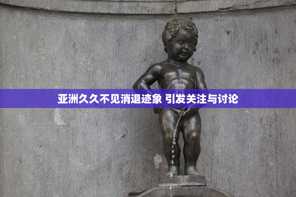 亚洲久久不见消退迹象 引发关注与讨论