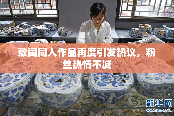 敖闰同人作品再度引发热议，粉丝热情不减