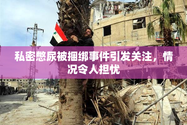 私密憋尿被捆绑事件引发关注，情况令人担忧
