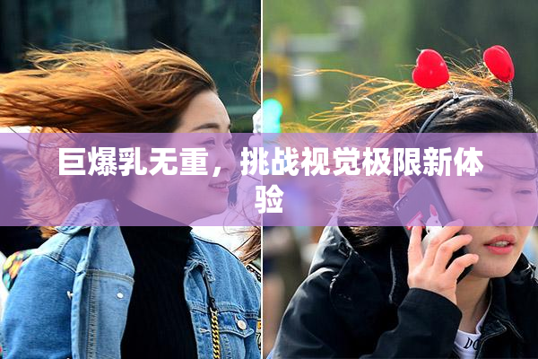 巨爆乳无重，挑战视觉极限新体验