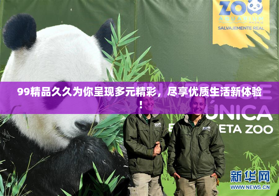 99精品久久为你呈现多元精彩，尽享优质生活新体验！