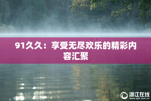 91久久：享受无尽欢乐的精彩内容汇聚