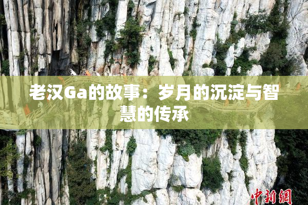 老汉Ga的故事：岁月的沉淀与智慧的传承