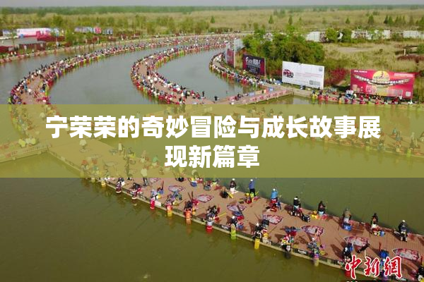 宁荣荣的奇妙冒险与成长故事展现新篇章