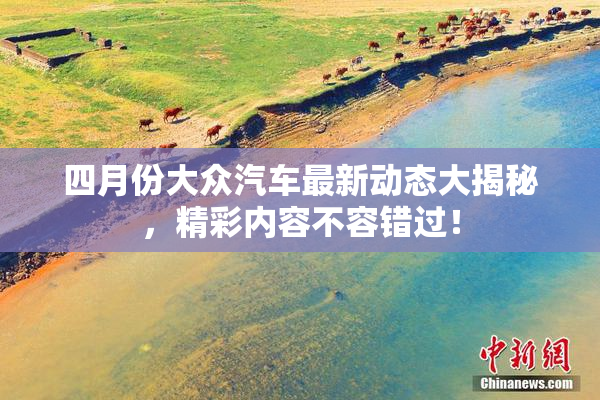 四月份大众汽车最新动态大揭秘，精彩内容不容错过！