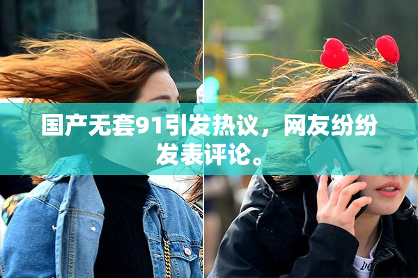 国产无套91引发热议，网友纷纷发表评论。