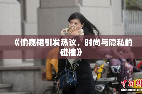 《偷窥裙引发热议，时尚与隐私的碰撞》