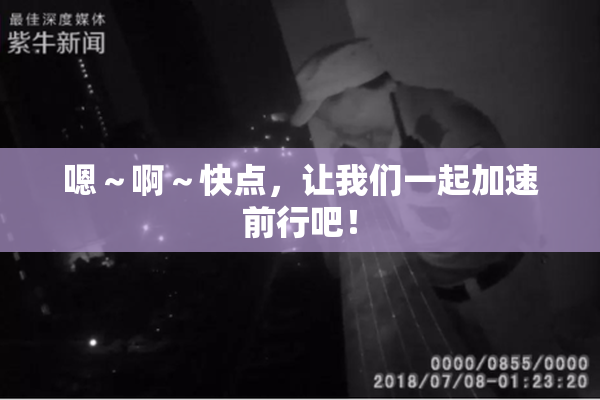 嗯～啊～快点，让我们一起加速前行吧！