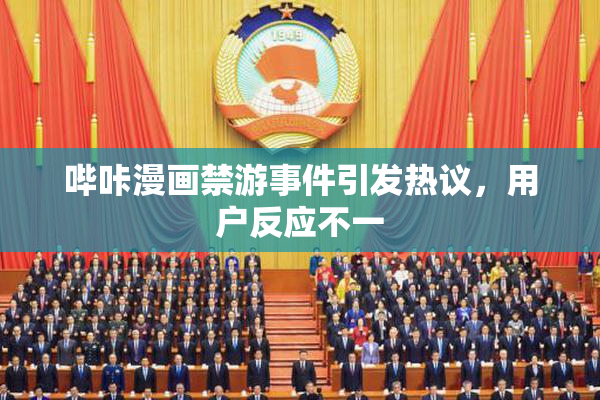 哔咔漫画禁游事件引发热议，用户反应不一