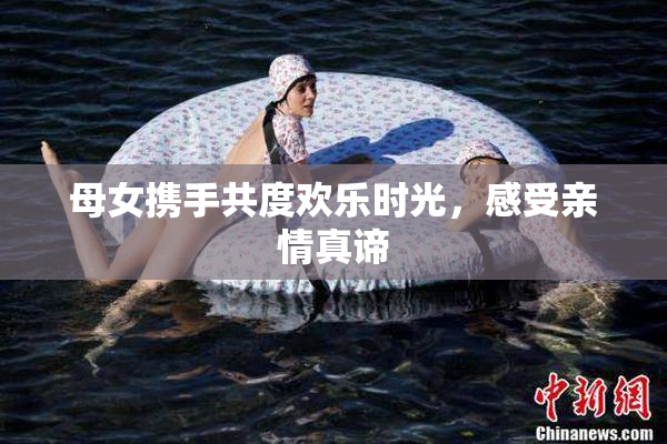母女携手共度欢乐时光，感受亲情真谛