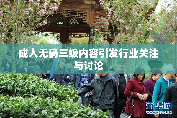 成人无码三级内容引发行业关注与讨论
