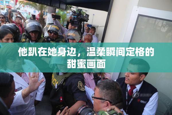 他趴在她身边，温柔瞬间定格的甜蜜画面