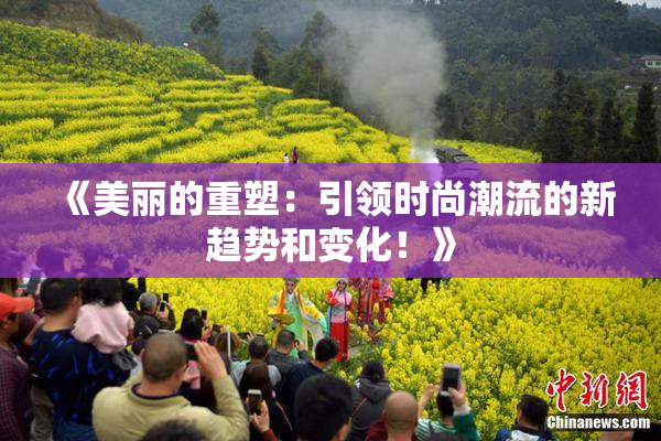 《美丽的重塑：引领时尚潮流的新趋势和变化！》