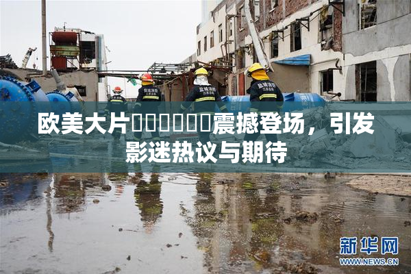 欧美大片❌‌❌‌❌‌震撼登场，引发影迷热议与期待