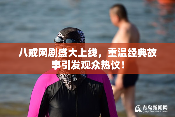八戒网剧盛大上线，重温经典故事引发观众热议！