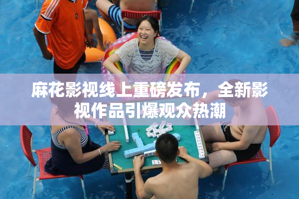 麻花影视线上重磅发布，全新影视作品引爆观众热潮