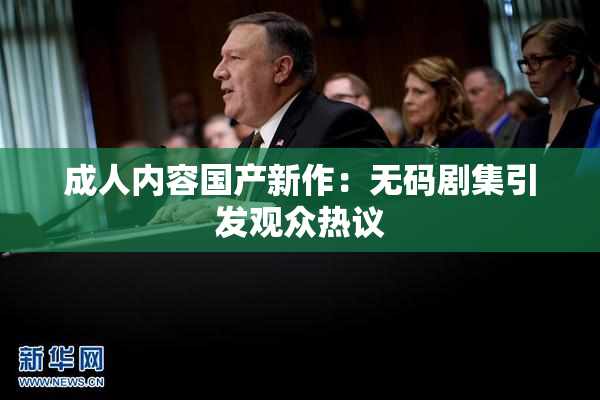 成人内容国产新作：无码剧集引发观众热议