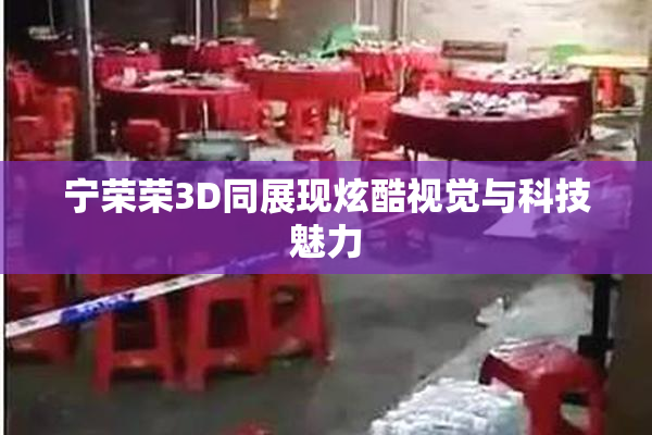 宁荣荣3D同展现炫酷视觉与科技魅力
