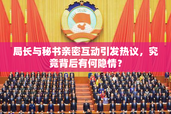 局长与秘书亲密互动引发热议，究竟背后有何隐情？