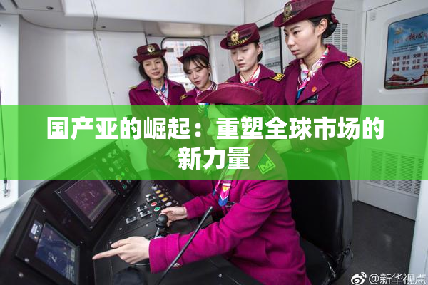 国产亚的崛起：重塑全球市场的新力量