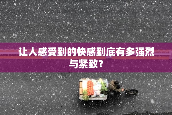 让人感受到的快感到底有多强烈与紧致？