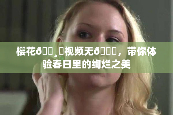 樱花🌸‌视频无🈚，带你体验春日里的绚烂之美