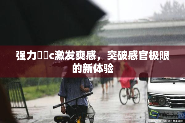 强力❌‌c激发爽感，突破感官极限的新体验