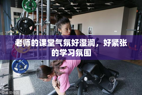 老师的课堂气氛好湿润，好紧张的学习氛围