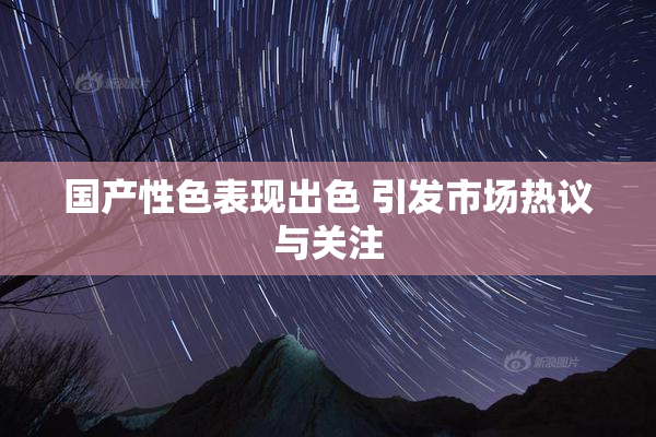 国产性色表现出色 引发市场热议与关注