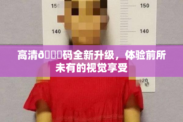 高清🈚码全新升级，体验前所未有的视觉享受