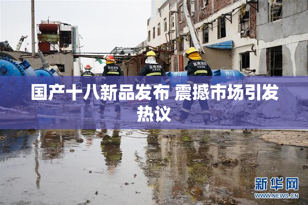 国产十八新品发布 震撼市场引发热议
