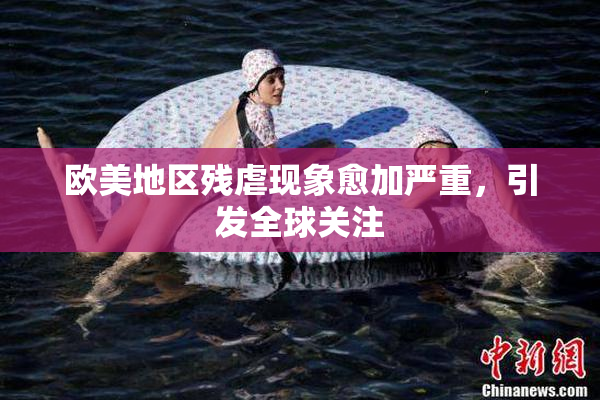欧美地区残虐现象愈加严重，引发全球关注