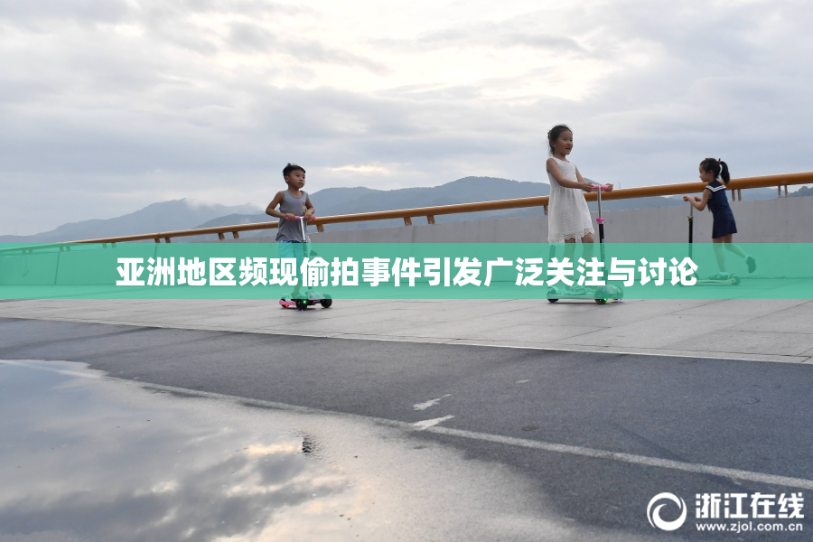 亚洲地区频现偷拍事件引发广泛关注与讨论