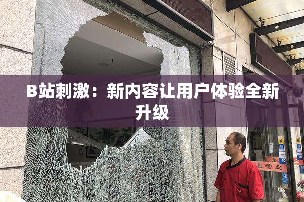 B站刺激：新内容让用户体验全新升级
