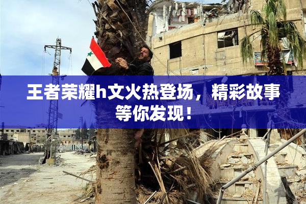 王者荣耀h文火热登场，精彩故事等你发现！