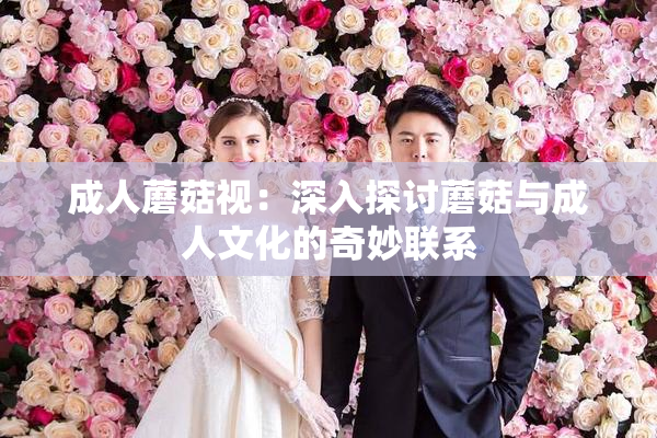 成人蘑菇视：深入探讨蘑菇与成人文化的奇妙联系