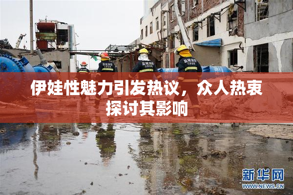 伊娃性魅力引发热议，众人热衷探讨其影响