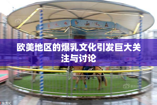 欧美地区的爆乳文化引发巨大关注与讨论