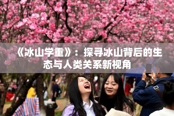 《冰山学重》：探寻冰山背后的生态与人类关系新视角