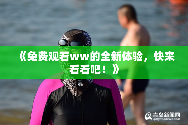 《免费观看ww的全新体验，快来看看吧！》