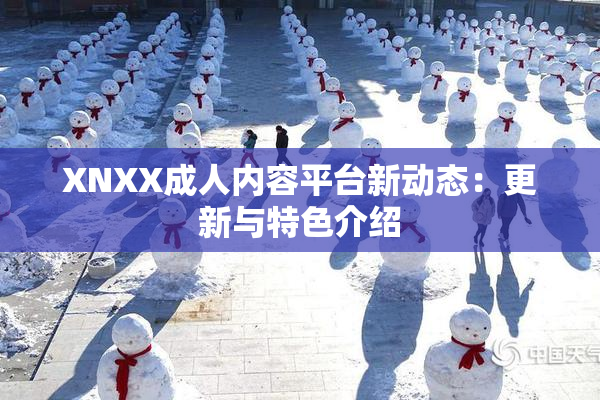 XNXX成人内容平台新动态：更新与特色介绍