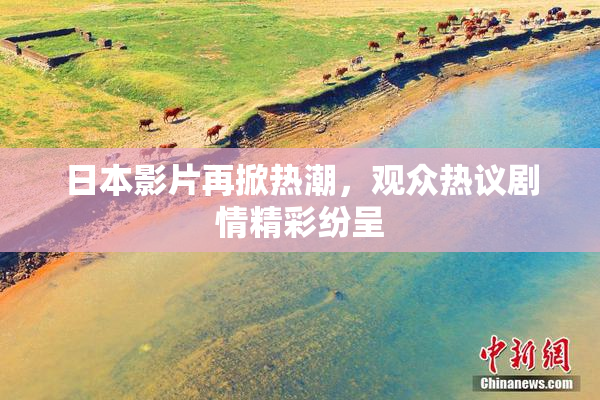 日本影片再掀热潮，观众热议剧情精彩纷呈
