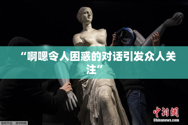 “啊嗯令人困惑的对话引发众人关注”