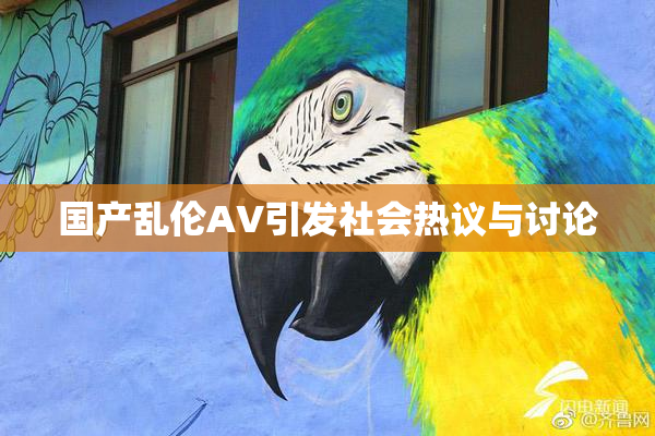 国产乱伦AV引发社会热议与讨论