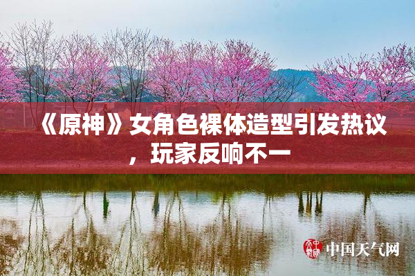 《原神》女角色裸体造型引发热议，玩家反响不一