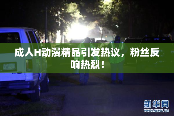 成人H动漫精品引发热议，粉丝反响热烈！