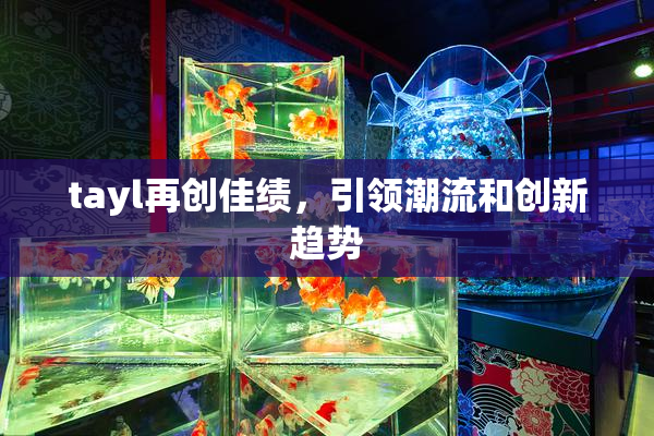 tayl再创佳绩，引领潮流和创新趋势