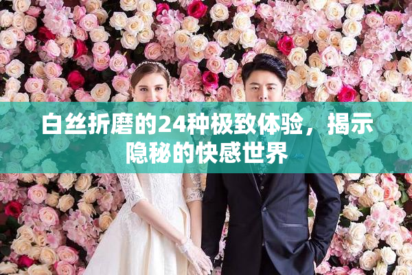 白丝折磨的24种极致体验，揭示隐秘的快感世界